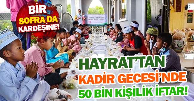 Hayrat İnsani Yardım Derneği’nden Kadir Gecesi’nde 50 bin kişilik iftar!