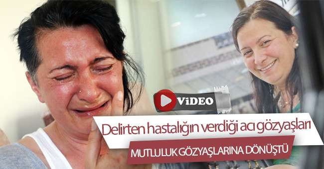 Delirten hastalığın verdiği acı gözyaşları, mutluluk gözyaşlarına dönüştü
