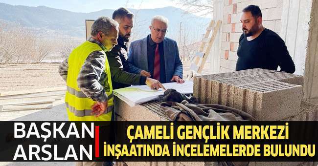 Başkan Arslan, Çameli Gençlik Merkezi inşaatında incelemelerde bulundu