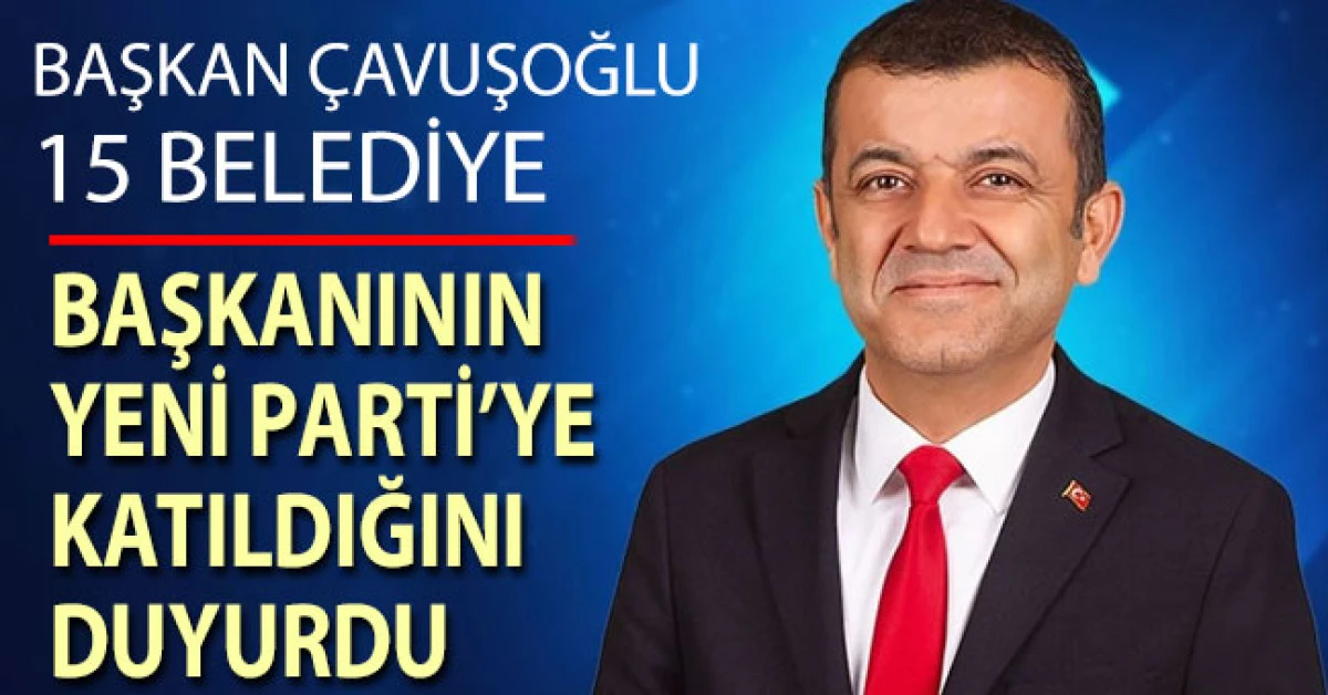 Başkan &Ccedil;avuşoğlu 15 belediye başkanının Yeni Parti&rsquo;ye katıldığını duyurdu