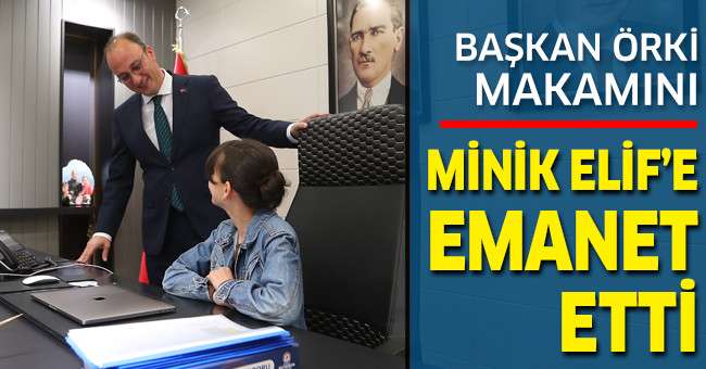 Başkan Örki Makamını Minik Elif’e Emanet Etti