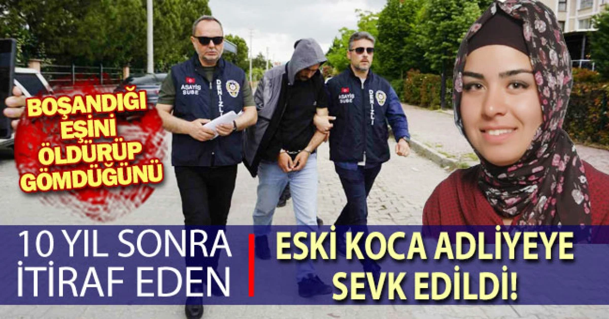 Boşandığı eşini &ouml;ld&uuml;r&uuml;p g&ouml;md&uuml;ğ&uuml;n&uuml; 10 yıl sonra itiraf eden eski koca adliyeye sevk edildi
