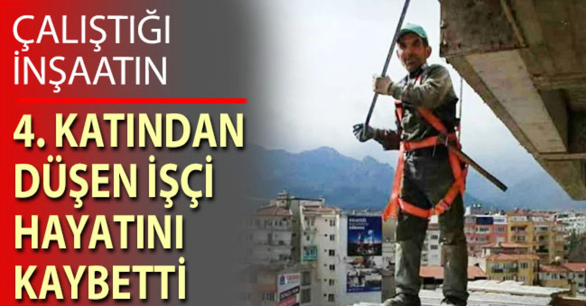 Çalıştığı inşaatın 4. katından düşen inşaat işçisi hayatını kaybetti