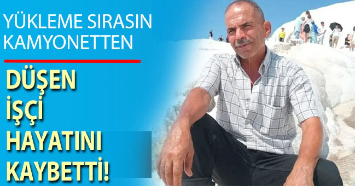 Denizli&rsquo;de y&uuml;kleme sırasında kamyonetten d&uuml;şen iş&ccedil;i hayatını kaybetti
