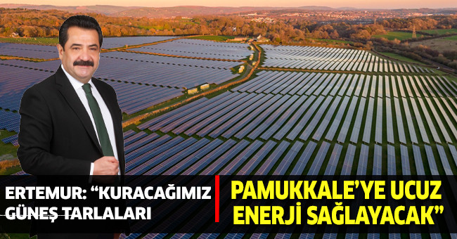 Ertemur: “Kuracağımız güneş tarlaları Pamukkale’ye ucuz enerji sağlayacak”