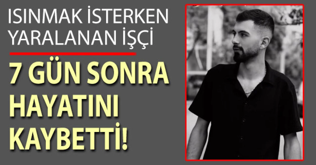 Isınmak isterken yaralanan iş&ccedil;i 7 g&uuml;n sonra hayatını kaybetti