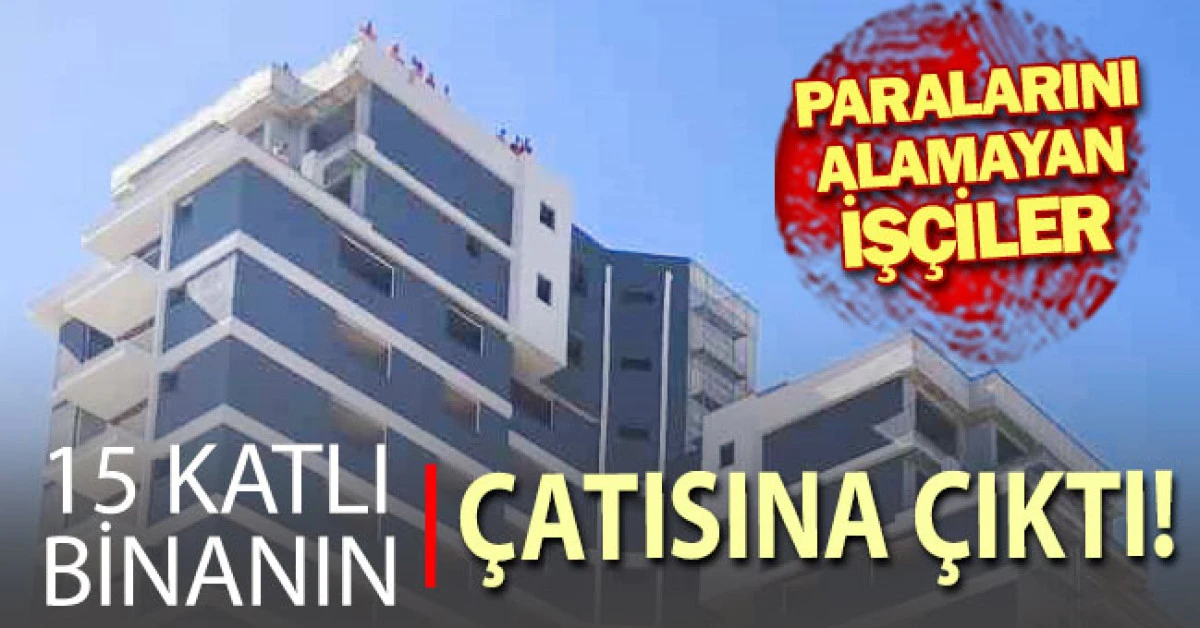 Paralarını alamayan iş&ccedil;iler 15 katlı inşaatın &ccedil;atısına &ccedil;ıktı