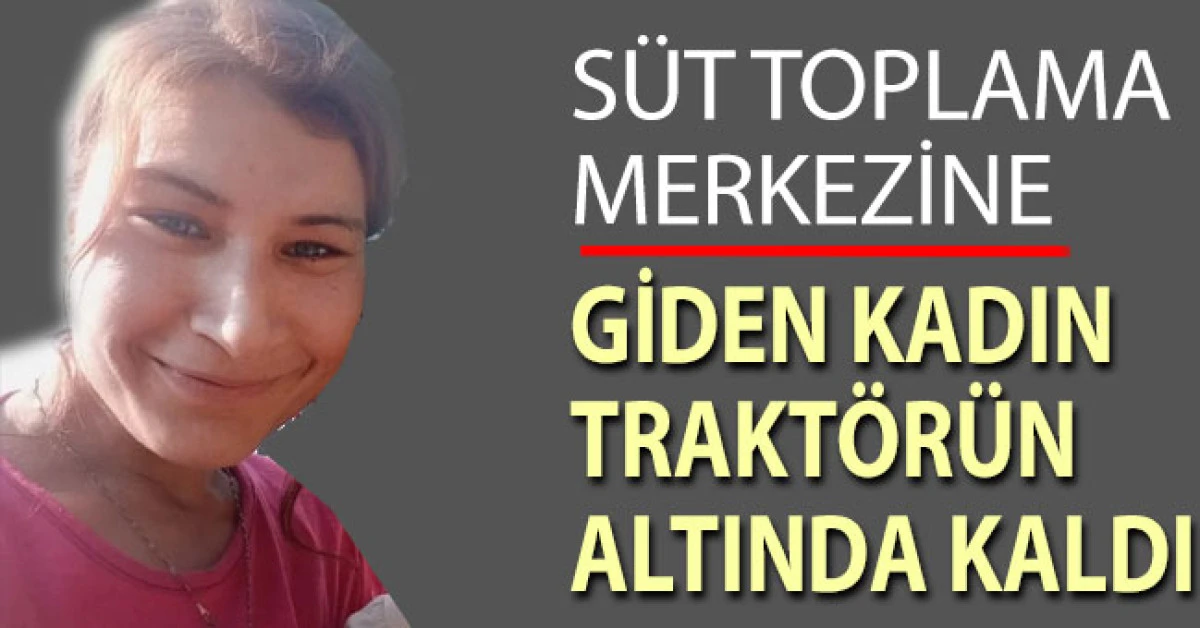 Süt toplama merkezine giden kadın kullandığı traktörün altında kaldı