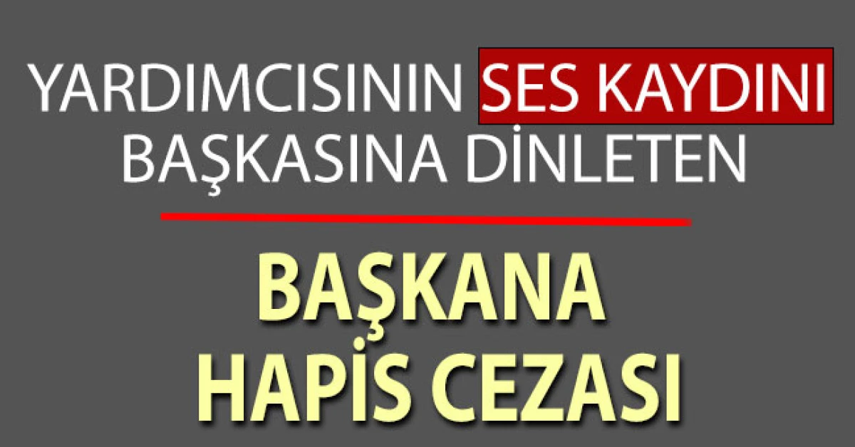 Yardımcısının ses kaydını başkasına dinleten Başkana hapis cezası